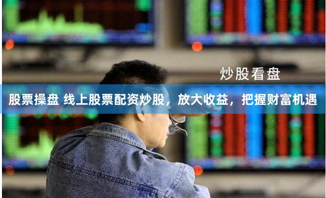 股票操盤 線上股票配資炒股，放大收益，把握財富機遇
