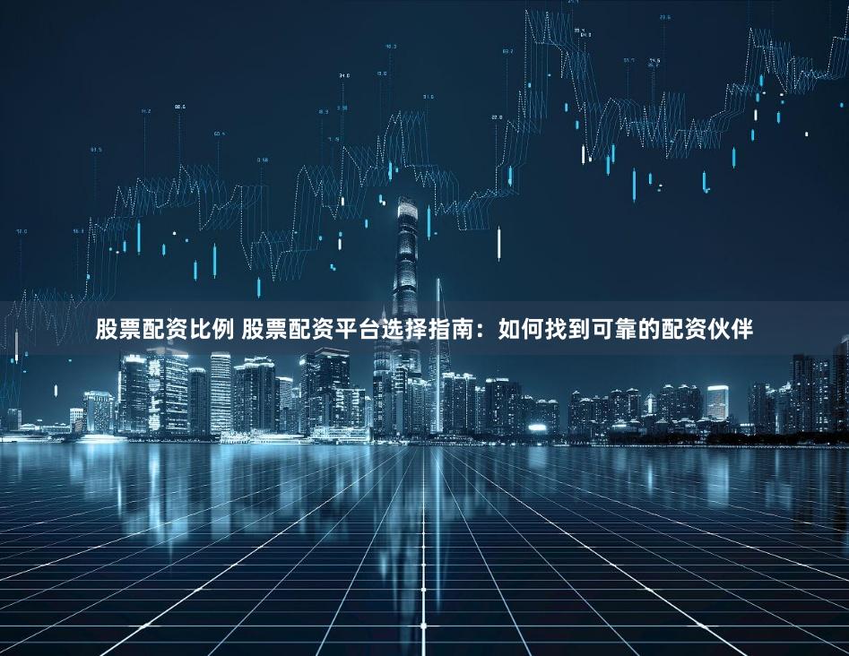 股票配資比例 股票配資平臺(tái)選擇指南：如何找到可靠的配資伙伴