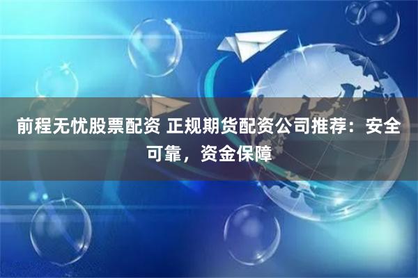 前程無(wú)憂股票配資 正規(guī)期貨配資公司推薦：安全可靠，資金保障