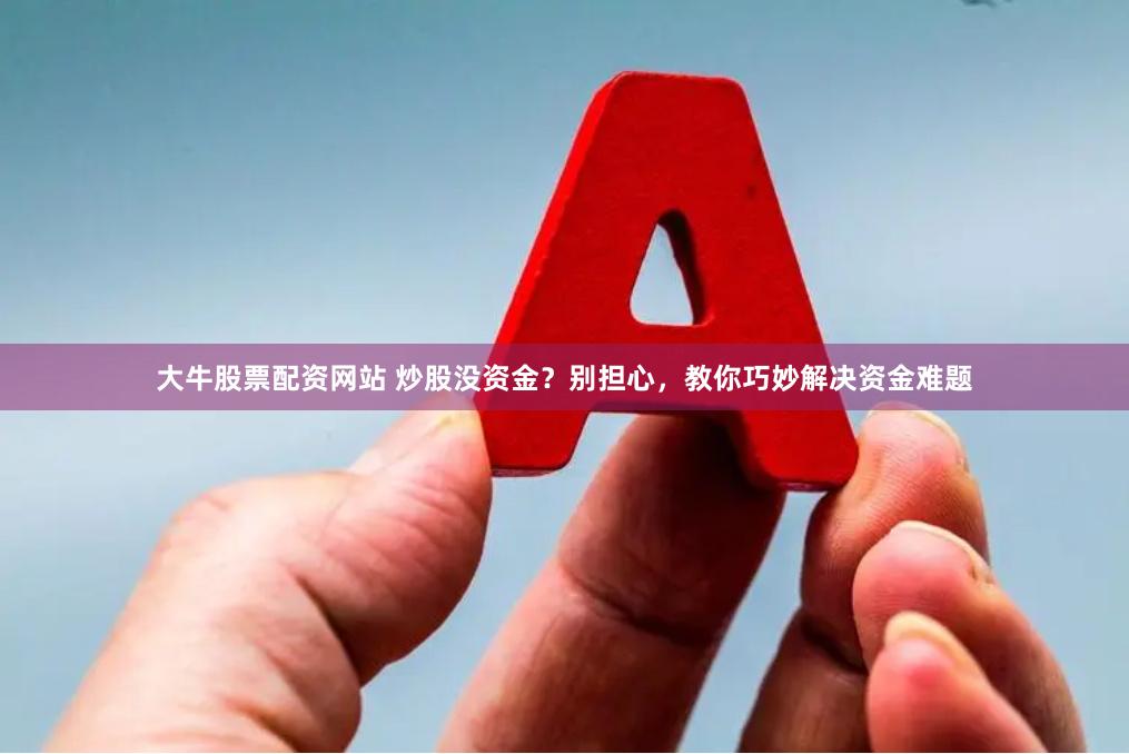 大牛股票配資網(wǎng)站 炒股沒資金？別擔(dān)心，教你巧妙解決資金難題