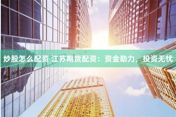 炒股怎么配資 江蘇期貨配資：資金助力，投資無(wú)憂(yōu)
