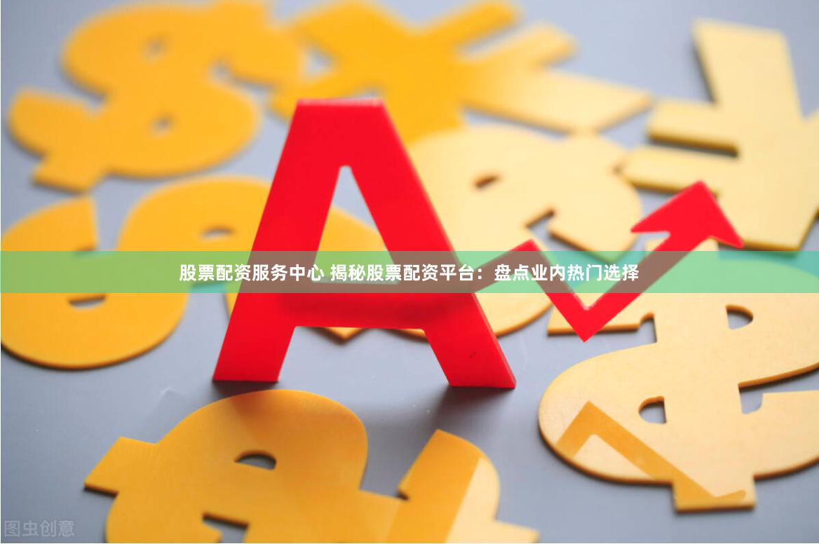 股票配資服務中心 揭秘股票配資平臺：盤點業內熱門選擇