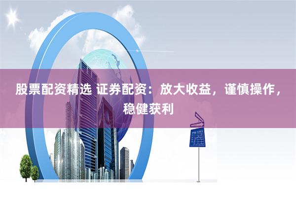 股票配資精選 證券配資：放大收益，謹(jǐn)慎操作，穩(wěn)健獲利
