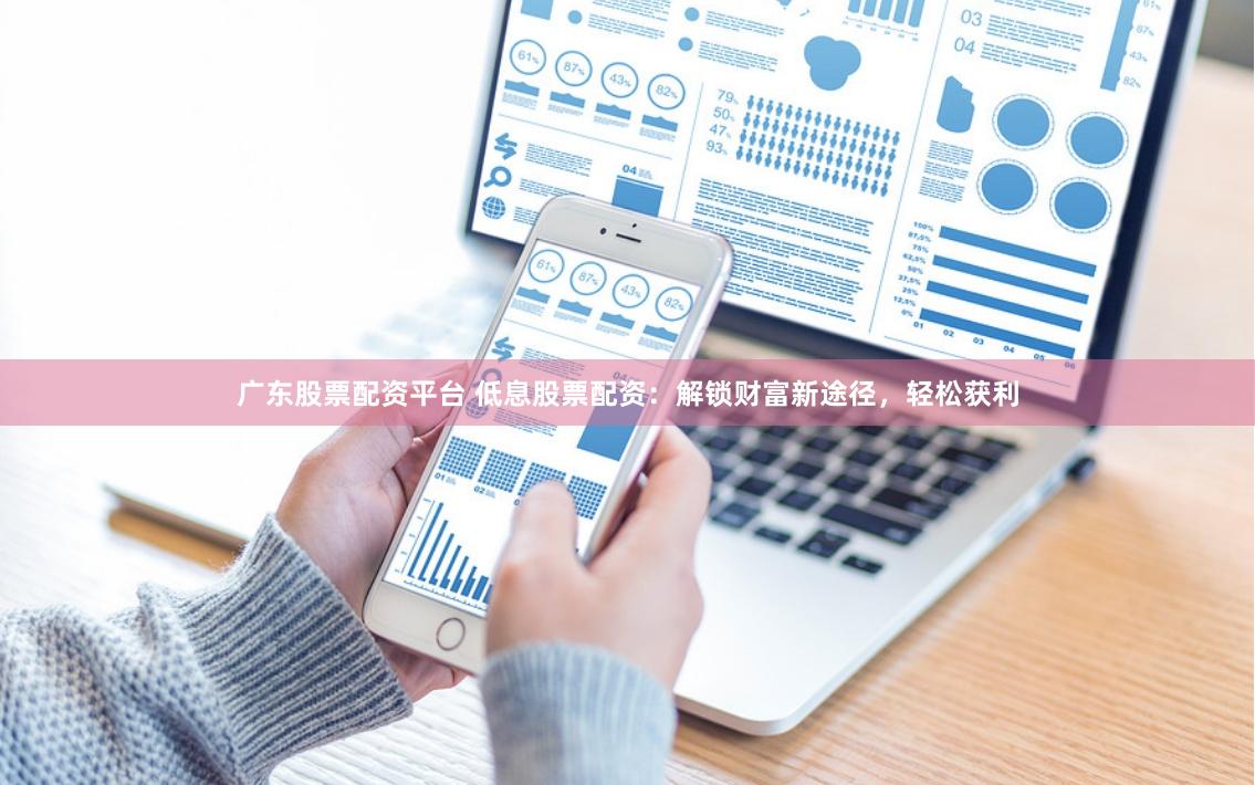 廣東股票配資平臺 低息股票配資：解鎖財富新途徑，輕松獲利