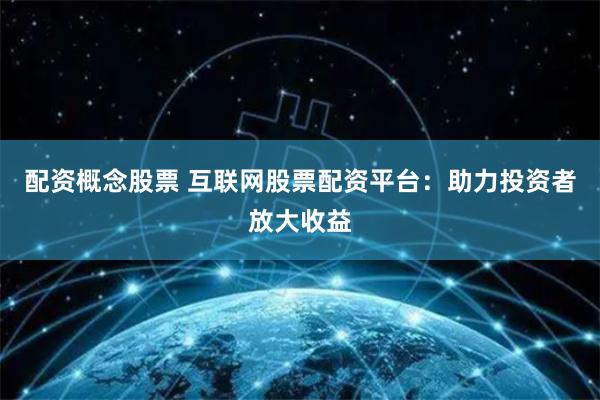 配資概念股票 互聯(lián)網(wǎng)股票配資平臺：助力投資者放大收益