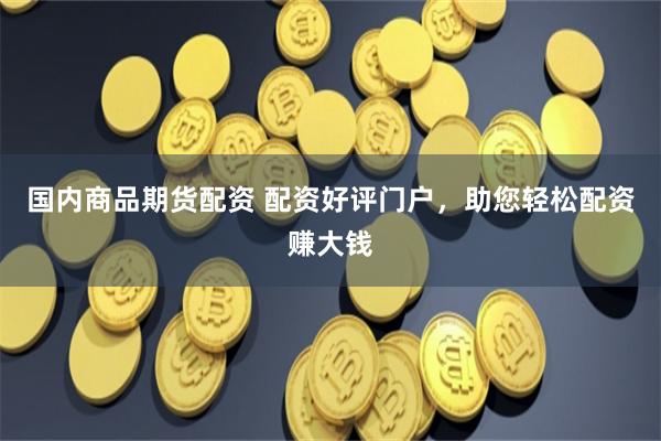 國內商品期貨配資 配資好評門戶，助您輕松配資賺大錢
