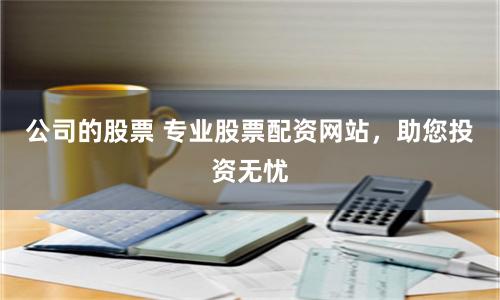 公司的股票 專業股票配資網站，助您投資無憂