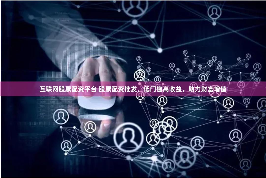 互聯網股票配資平臺 股票配資批發，低門檻高收益，助力財富增值