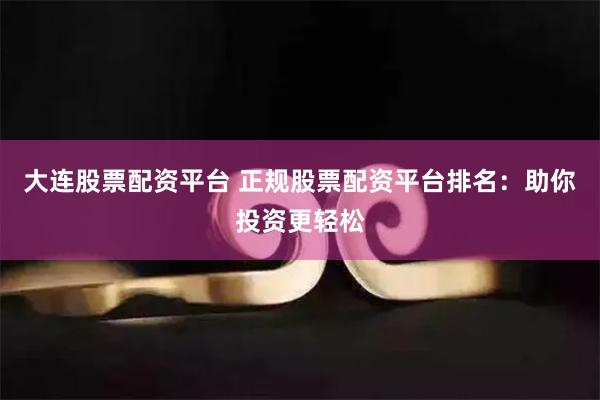 大連股票配資平臺(tái) 正規(guī)股票配資平臺(tái)排名：助你投資更輕松