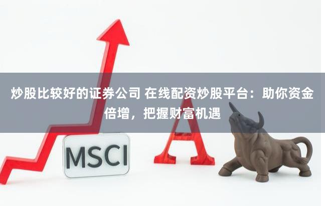 炒股比較好的證券公司 在線配資炒股平臺：助你資金倍增，把握財富機遇