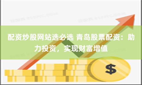 配資炒股網站選必選 青島股票配資：助力投資，實現財富增值