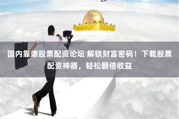 國內靠譜股票配資論壇 解鎖財富密碼！下載股票配資神器，輕松翻倍收益