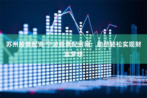 蘇州股票配資 寧波股票配資網(wǎng)：助您輕松實(shí)現(xiàn)財(cái)富夢(mèng)想