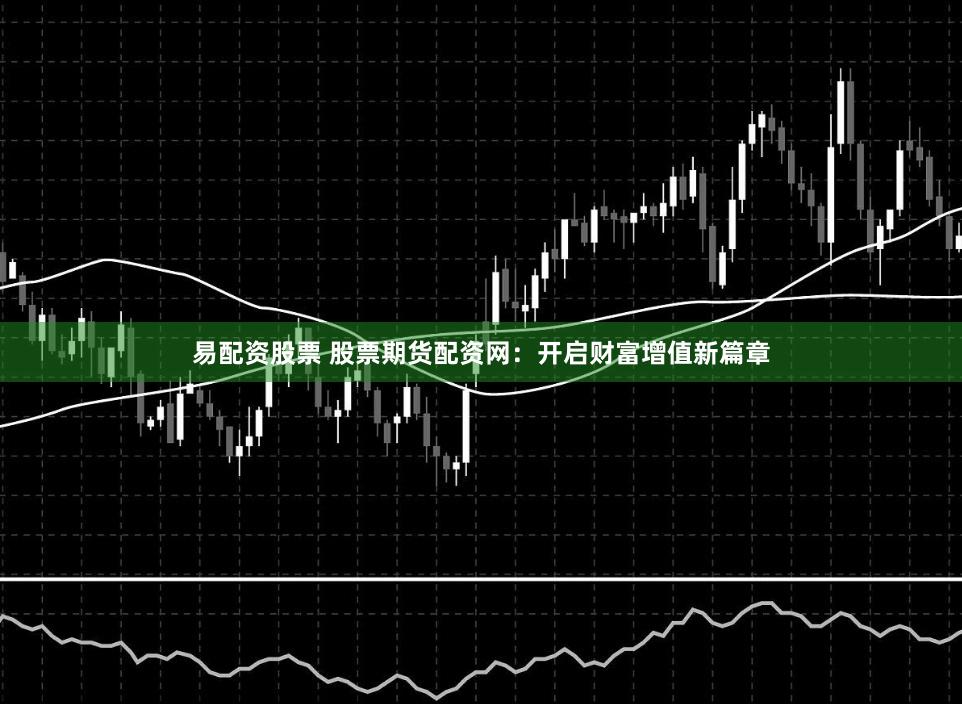 易配資股票 股票期貨配資網(wǎng)：開(kāi)啟財(cái)富增值新篇章