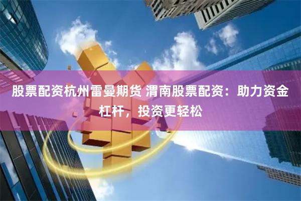 股票配資杭州雷曼期貨 渭南股票配資：助力資金杠桿，投資更輕松