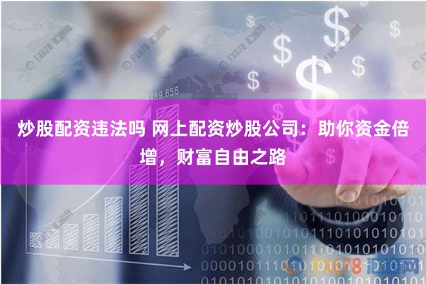 炒股配資違法嗎 網(wǎng)上配資炒股公司：助你資金倍增，財(cái)富自由之路