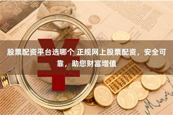 股票配資平臺(tái)選哪個(gè) 正規(guī)網(wǎng)上股票配資，安全可靠，助您財(cái)富增值