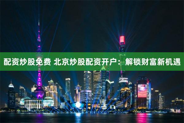 配資炒股免費(fèi) 北京炒股配資開(kāi)戶：解鎖財(cái)富新機(jī)遇
