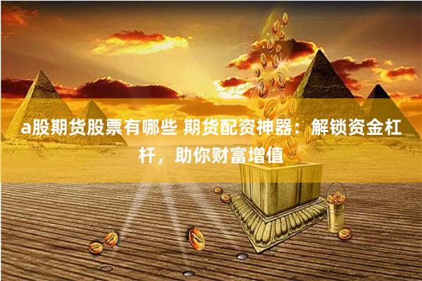 a股期貨股票有哪些 期貨配資神器：解鎖資金杠桿，助你財(cái)富增值