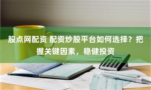股點(diǎn)網(wǎng)配資 配資炒股平臺(tái)如何選擇？把握關(guān)鍵因素，穩(wěn)健投資
