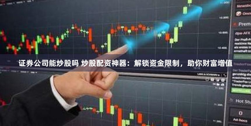 證券公司能炒股嗎 炒股配資神器：解鎖資金限制，助你財(cái)富增值