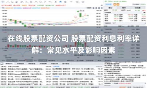 在線股票配資公司 股票配資利息利率詳解：常見(jiàn)水平及影響因素