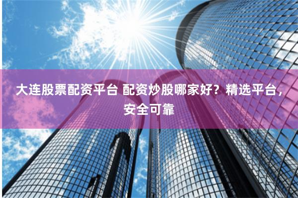 大連股票配資平臺(tái) 配資炒股哪家好？精選平臺(tái)，安全可靠