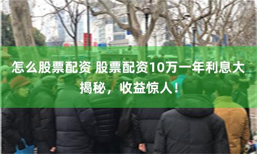 怎么股票配資 股票配資10萬(wàn)一年利息大揭秘，收益驚人！