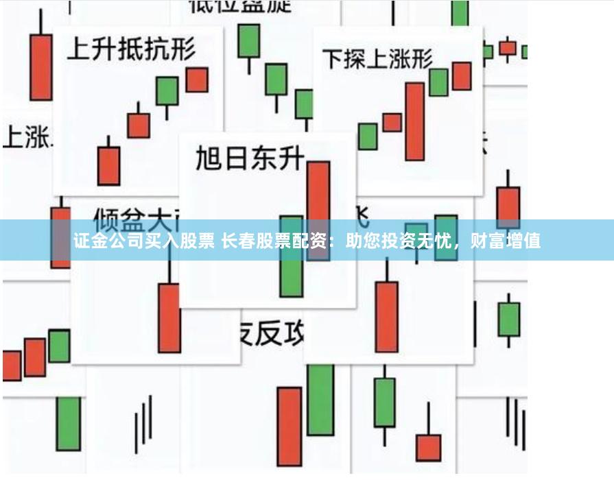 證金公司買入股票 長(zhǎng)春股票配資：助您投資無(wú)憂，財(cái)富增值