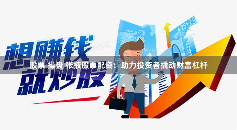 股票 操盤 張掖股票配資：助力投資者撬動(dòng)財(cái)富杠桿