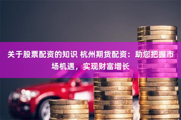 關(guān)于股票配資的知識(shí) 杭州期貨配資：助您把握市場(chǎng)機(jī)遇，實(shí)現(xiàn)財(cái)富增長(zhǎng)