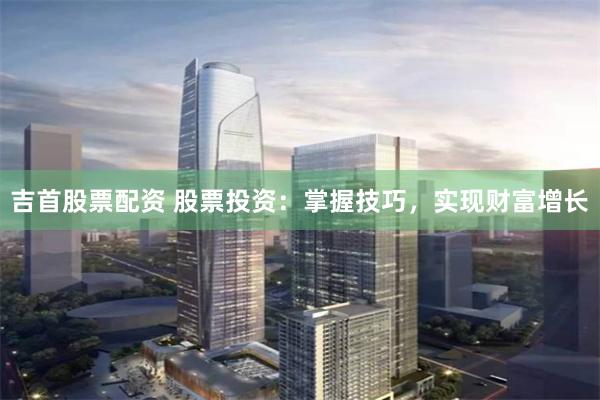 吉首股票配資 股票投資：掌握技巧，實(shí)現(xiàn)財(cái)富增長(zhǎng)