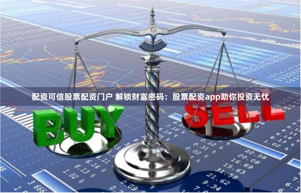 配資可信股票配資門戶 解鎖財(cái)富密碼：股票配資app助你投資無(wú)憂