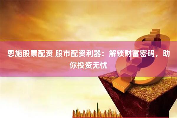 恩施股票配資 股市配資利器：解鎖財(cái)富密碼，助你投資無(wú)憂