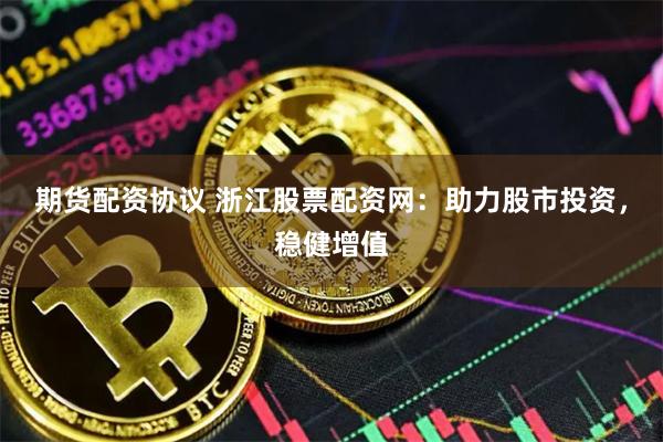 期貨配資協(xié)議 浙江股票配資網(wǎng)：助力股市投資，穩(wěn)健增值