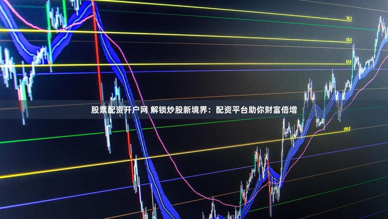 股票配資開(kāi)戶網(wǎng) 解鎖炒股新境界：配資平臺(tái)助你財(cái)富倍增