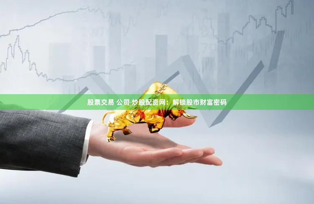 股票交易 公司 炒股配資網(wǎng)：解鎖股市財(cái)富密碼