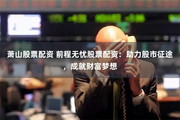 蕭山股票配資 前程無憂股票配資：助力股市征途，成就財富夢想